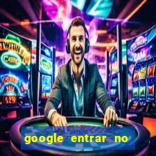 google entrar no jogo de c****