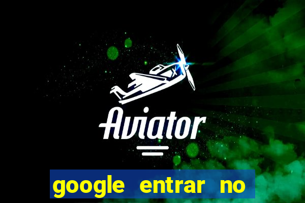 google entrar no jogo de c****