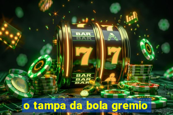 o tampa da bola gremio