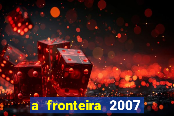 a fronteira 2007 filme completo dublado