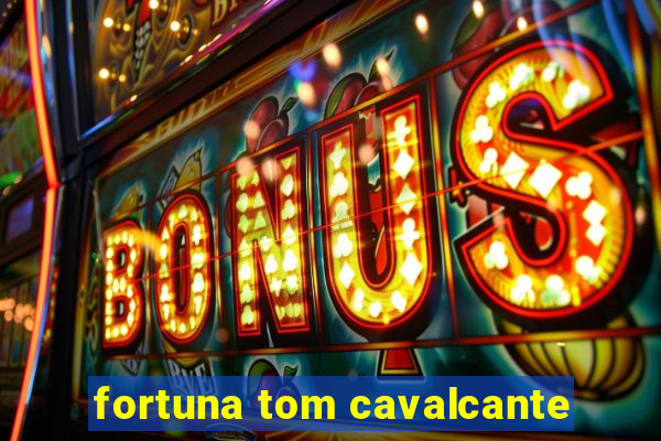 fortuna tom cavalcante