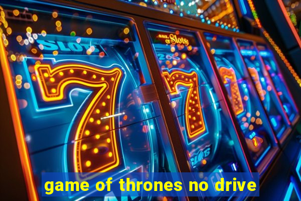 game of thrones no drive