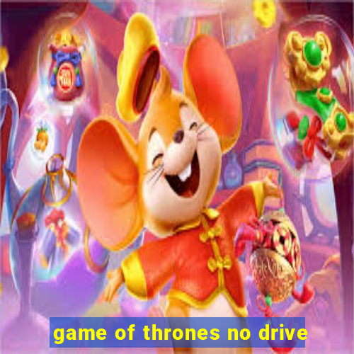 game of thrones no drive