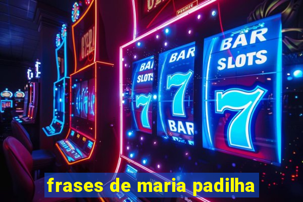 frases de maria padilha