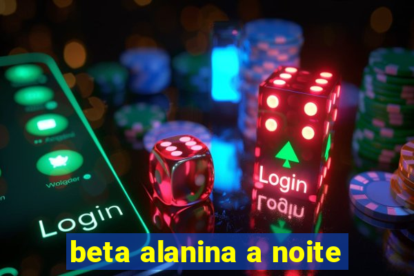 beta alanina a noite