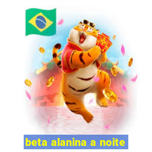 beta alanina a noite