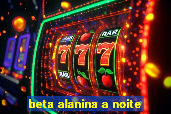 beta alanina a noite