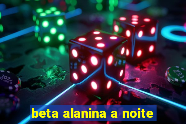 beta alanina a noite