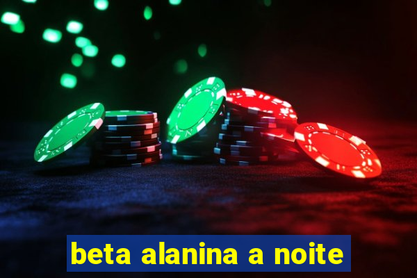 beta alanina a noite