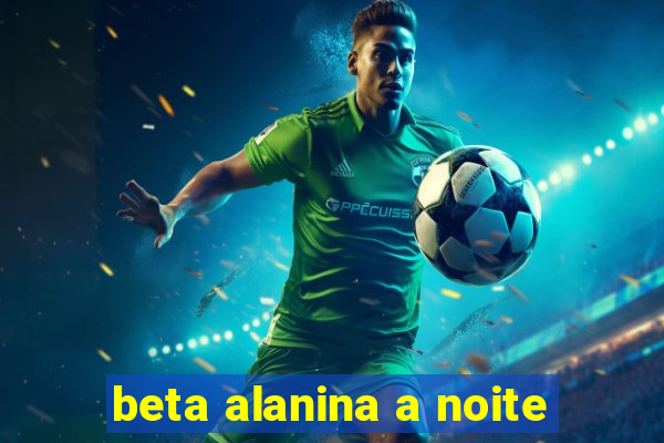 beta alanina a noite