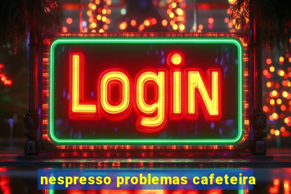 nespresso problemas cafeteira