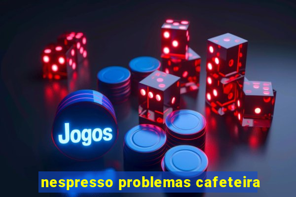 nespresso problemas cafeteira