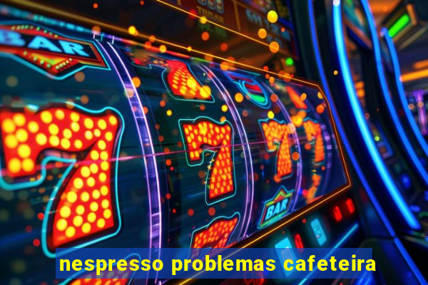 nespresso problemas cafeteira