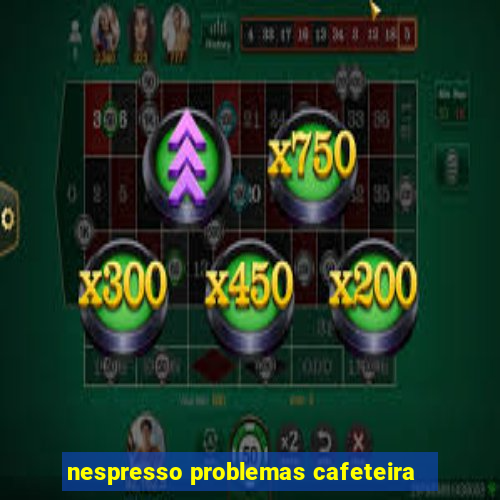 nespresso problemas cafeteira