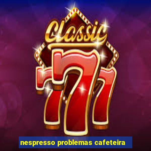 nespresso problemas cafeteira