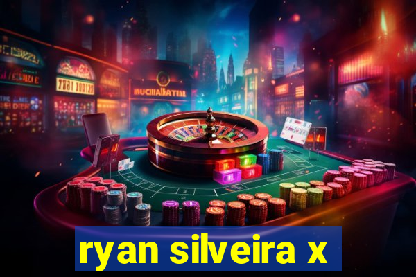 ryan silveira x