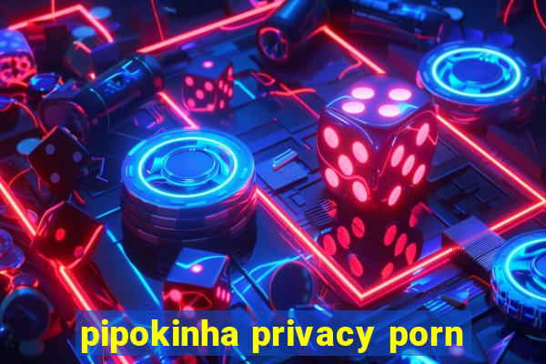 pipokinha privacy porn