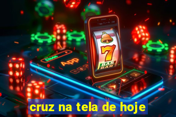 cruz na tela de hoje