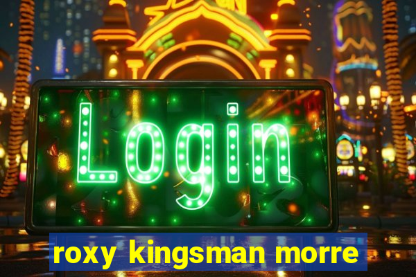 roxy kingsman morre