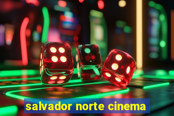 salvador norte cinema