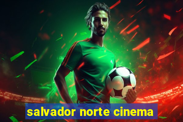 salvador norte cinema