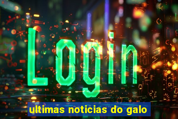 ultimas noticias do galo