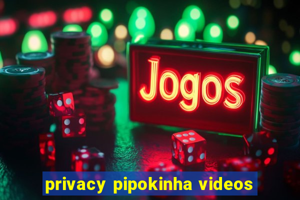 privacy pipokinha videos