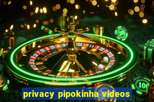 privacy pipokinha videos