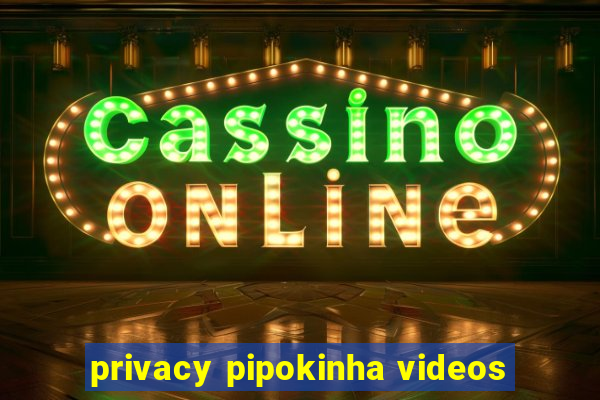 privacy pipokinha videos