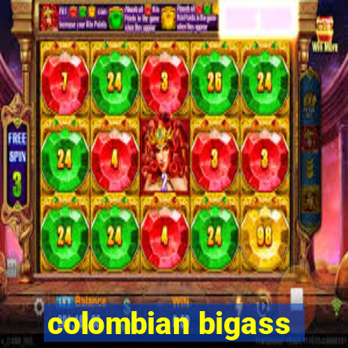 colombian bigass