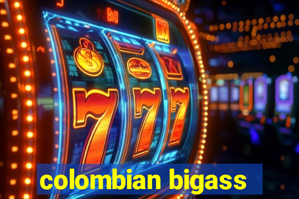 colombian bigass