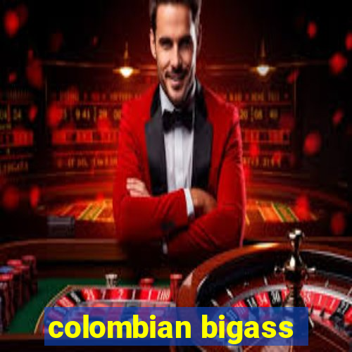 colombian bigass