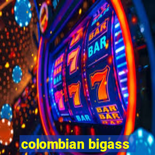 colombian bigass