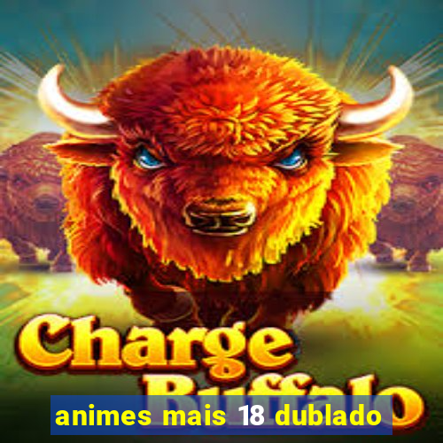 animes mais 18 dublado