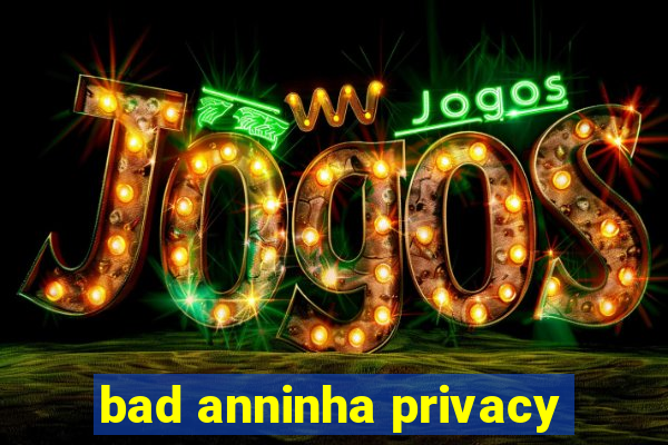 bad anninha privacy