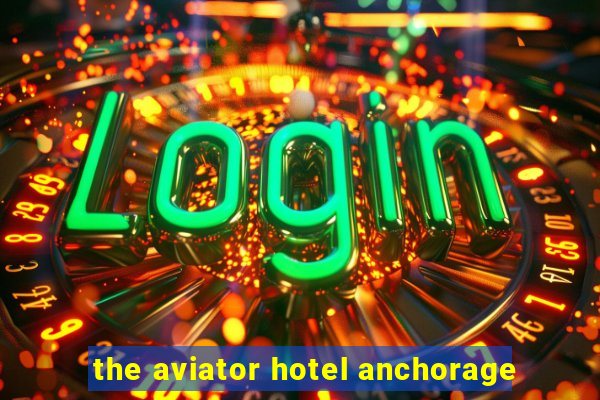 the aviator hotel anchorage