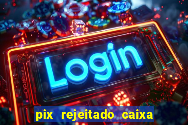 pix rejeitado caixa dinheiro sumiu