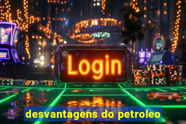 desvantagens do petroleo