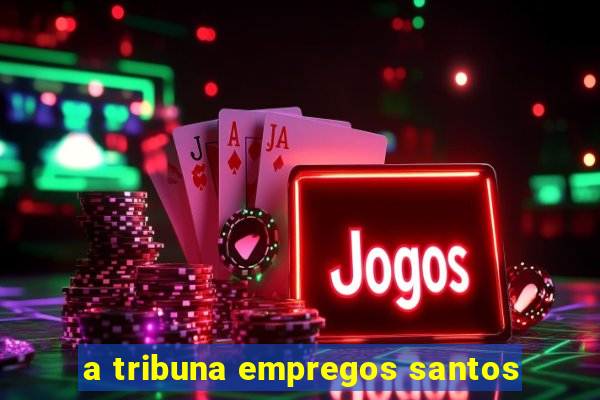 a tribuna empregos santos