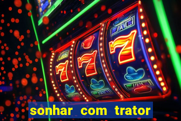 sonhar com trator jogo do bicho