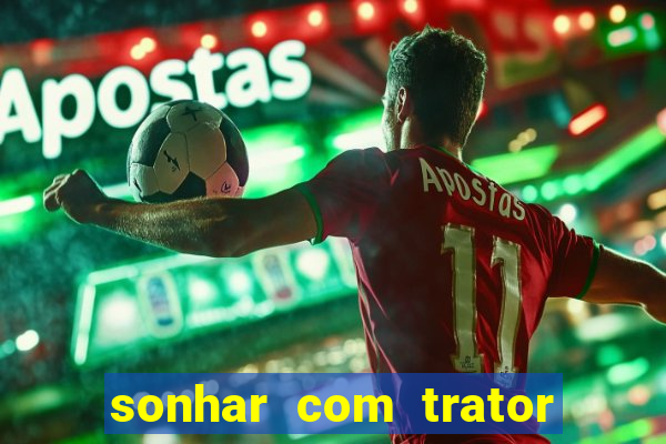 sonhar com trator jogo do bicho