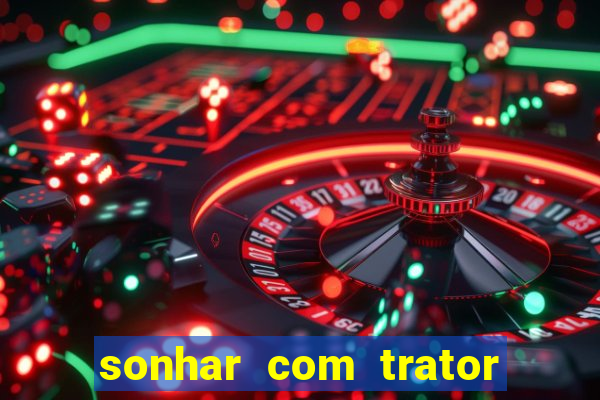 sonhar com trator jogo do bicho