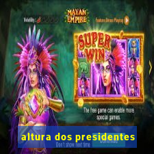 altura dos presidentes