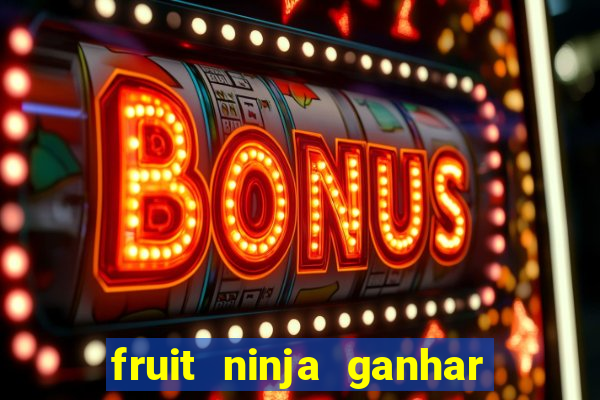 fruit ninja ganhar dinheiro sem depositar