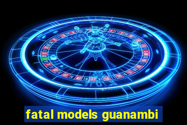 fatal models guanambi