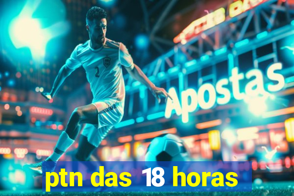 ptn das 18 horas