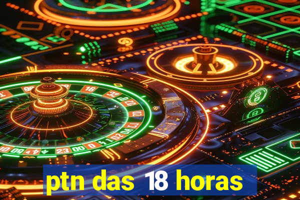 ptn das 18 horas