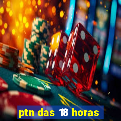 ptn das 18 horas