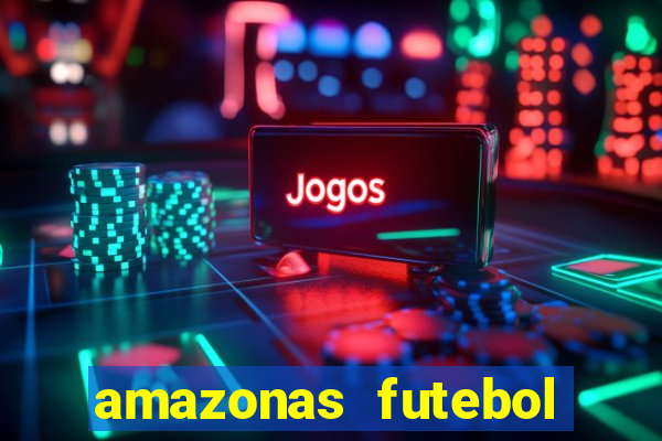 amazonas futebol clube onde assistir