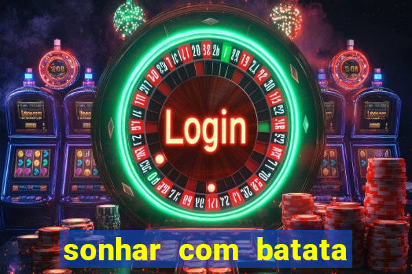 sonhar com batata jogo do bicho